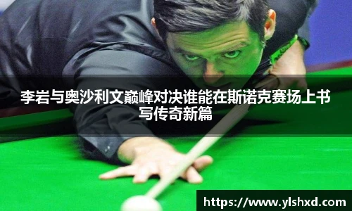 李岩与奥沙利文巅峰对决谁能在斯诺克赛场上书写传奇新篇