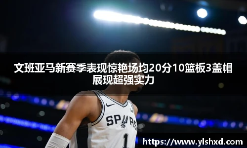 文班亚马新赛季表现惊艳场均20分10篮板3盖帽展现超强实力