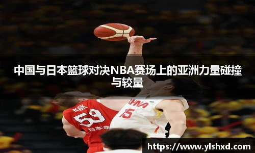 中国与日本篮球对决NBA赛场上的亚洲力量碰撞与较量