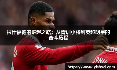 拉什福德的崛起之路：从青训小将到英超明星的奋斗历程
