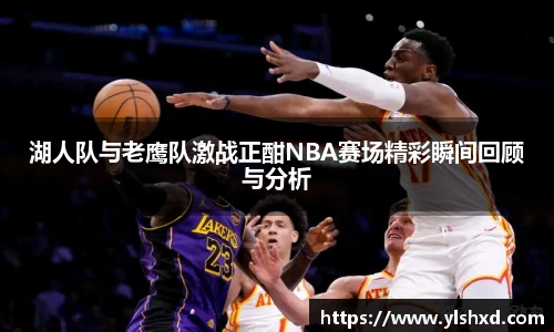 湖人队与老鹰队激战正酣NBA赛场精彩瞬间回顾与分析