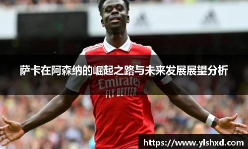 萨卡在阿森纳的崛起之路与未来发展展望分析