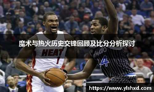 魔术与热火历史交锋回顾及比分分析探讨
