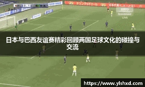 日本与巴西友谊赛精彩回顾两国足球文化的碰撞与交流