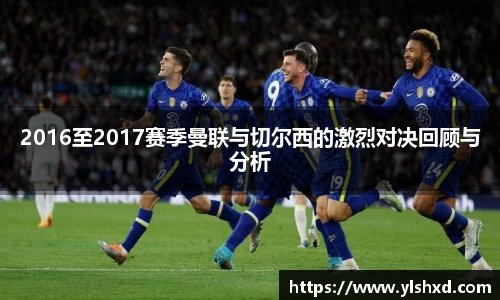 2016至2017赛季曼联与切尔西的激烈对决回顾与分析