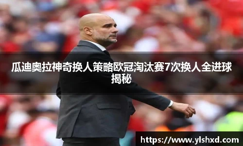 瓜迪奥拉神奇换人策略欧冠淘汰赛7次换人全进球揭秘